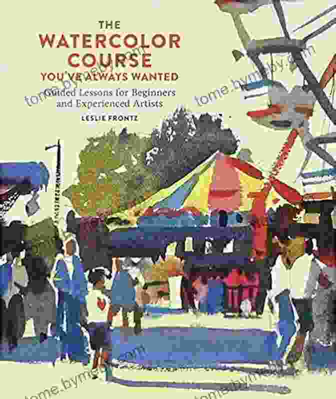 The Watercolor Course You've Always Wanted A Comprehensive Guide To Watercolor Painting The Watercolor Course You Ve Always Wanted: Guided Lessons For Beginners And Experienced Artists