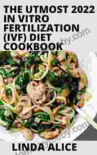 THE UTMOST 2024 IN VITRO FERTILIZATION (IVF) DIET COOKBOOK: 100+ Nutritious and Delicious Recipes to Fight Inflammation Boost Fertility and Optimize Your Ability to Get and Stay Pregnant Naturally