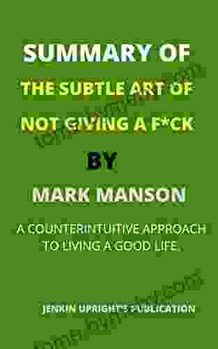 SUMMARY OF THE SUBTLE ART OF NOT GIVING A F*CK BY MARK MANSON: A COUNTERINTUITIVE APPROACH TO LIVING A GOOD LIFE An Insightful Chapter By Chapter Summary