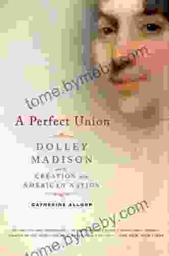 A Perfect Union: Dolley Madison and the Creation of the American Nation