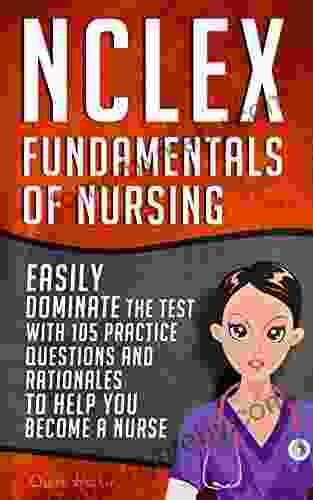 NCLEX: Fundamentals Of Nursing: Easily Dominate The Test With 105 Practice Questions Rationales To Help You Become A Nurse (Nursing Review Questions And RN Content Guide 20)