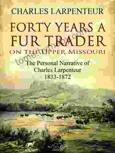 Forty Years A Fur Trader On The Upper Missouri: The Personal Narrative Of Charles Larpenteur 1833 1872