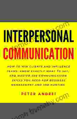 Interpersonal Communication: How To Win Clients And Influence Teams: Know Exactly What To Say Gain Communication Skills And Master The People Skills And Job Hunting (Speak For Success 8)