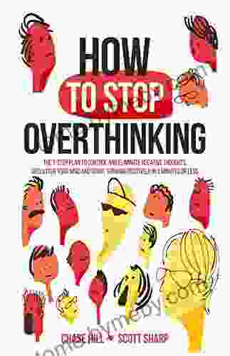 How To Stop Overthinking: The 7 Step Plan To Control And Eliminate Negative Thoughts Declutter Your Mind And Start Thinking Positively In 5 Minutes Or Less