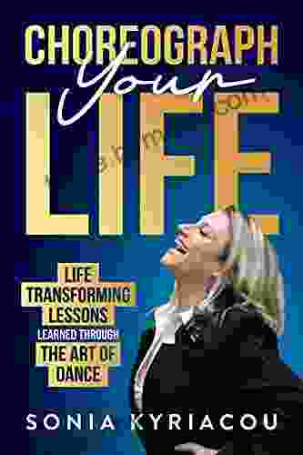 Choreograph Your Life: Life Transforming Lessons Learned Through The Art Of Dance