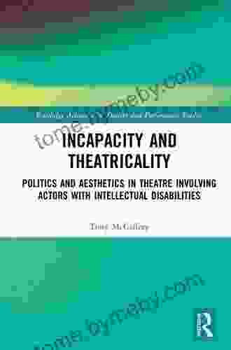 Incapacity And Theatricality: Politics And Aesthetics In Theatre Involving Actors With Intellectual Disabilities (Routledge Advances In Theatre Performance Studies)