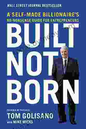 Built Not Born: A Self Made Billionaire s No Nonsense Guide for Entrepreneurs