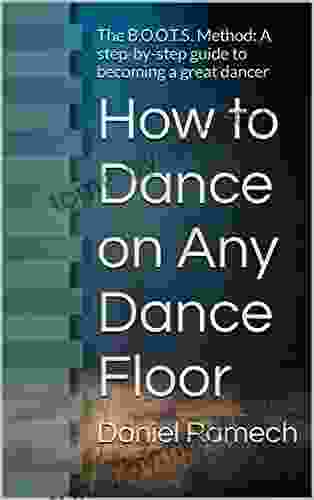 How To Dance On Any Dance Floor: The B O O T S Method: A Step By Step Guide To Becoming A Great Dancer