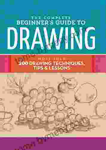 The Complete Beginner S Guide To Drawing: More Than 200 Drawing Techniques Tips Lessons (The Complete Of )