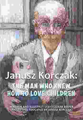 Janusz Korczak: The Man Who Knew How to Love Children: The Educational Philosophy Life of the Great Teacher Told By his Admiring Student A Child Holocaust Survivor