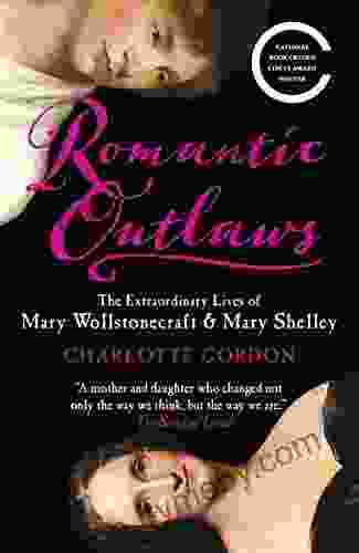 Romantic Outlaws: The Extraordinary Lives Of Mary Wollstonecraft And Her Daughter Mary Shelley