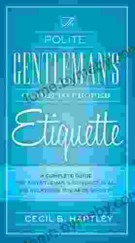 The Polite Gentlemen S Guide To Proper Etiquette: A Complete Guide For A Gentleman S Conduct In All His Relations Towards Society