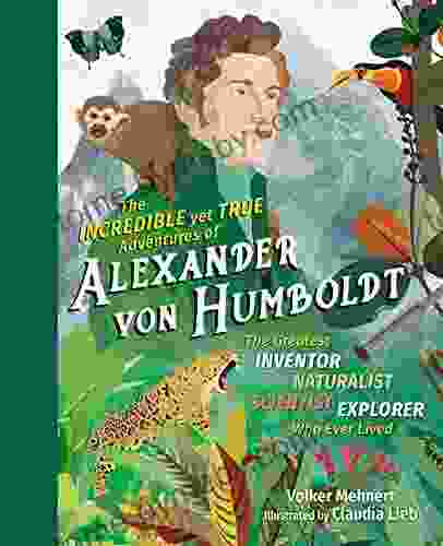 The Incredible Yet True Adventures Of Alexander Von Humboldt: The Greatest Inventor Naturalist Scientist Explorer Who Ever Lived