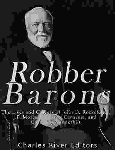 Robber Barons: The Lives and Careers of John D Rockefeller J P Morgan Andrew Carnegie and Cornelius Vanderbilt