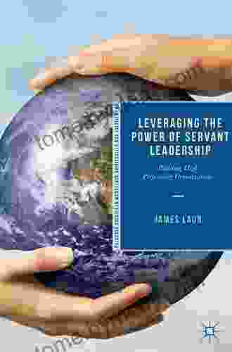 Leveraging The Power Of Servant Leadership: Building High Performing Organizations (Palgrave Studies In Workplace Spirituality And Fulfillment)