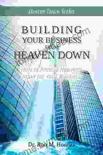 Building Your Business from Heaven Down: How to Receive Heaven s Input for Your Business