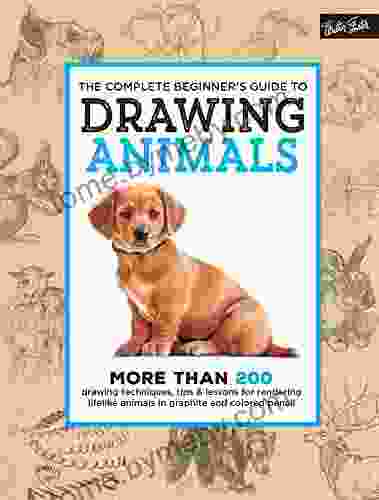 The Complete Beginner S Guide To Drawing Animals: More Than 200 Drawing Techniques Tips Lessons For Rendering Lifelike Animals In Graphite And Colored Pencil (The Complete Of )