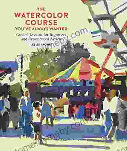 The Watercolor Course You Ve Always Wanted: Guided Lessons For Beginners And Experienced Artists