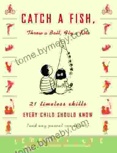 Catch A Fish Throw A Ball Fly A Kite: 21 Timeless Skills Every Child Should Know (and Any Parent Can Teach )