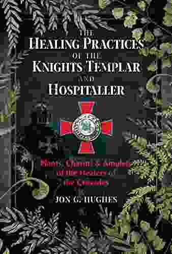 The Healing Practices Of The Knights Templar And Hospitaller: Plants Charms And Amulets Of The Healers Of The Crusades