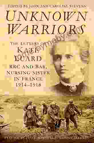 Unknown Warriors: The Letters Of Kate Luard RRC And Bar Nursing Sister In France 1914 1918