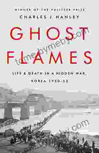 Ghost Flames: Life and Death in a Hidden War Korea 1950 1953